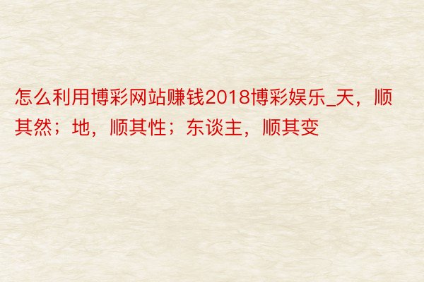 怎么利用博彩网站赚钱2018博彩娱乐_天，顺其然；地，顺其性；东谈主，顺其变