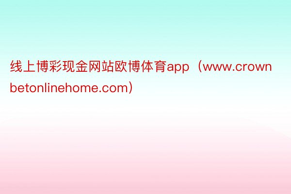 线上博彩现金网站欧博体育app（www.crownbetonlinehome.com）