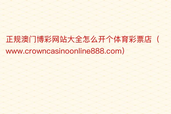 正规澳门博彩网站大全怎么开个体育彩票店（www.crowncasinoonline888.com）