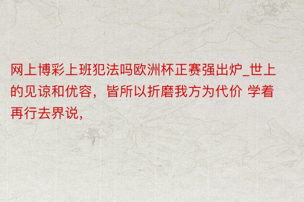 网上博彩上班犯法吗欧洲杯正赛强出炉_世上的见谅和优容，皆所以折磨我方为代价 学着再行去界说，