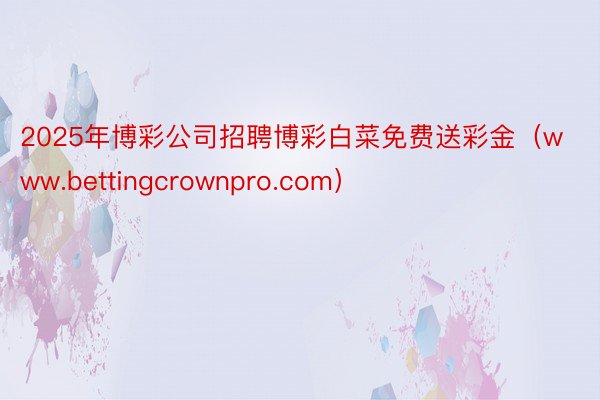 2025年博彩公司招聘博彩白菜免费送彩金（www.bettingcrownpro.com）