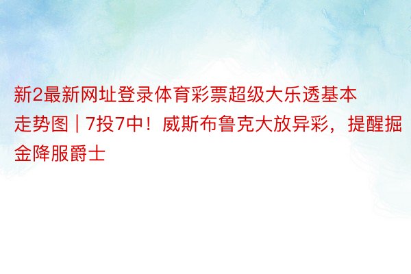 新2最新网址登录体育彩票超级大乐透基本走势图 | 7投7中！威斯布鲁克大放异彩，提醒掘金降服爵士