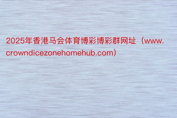 2025年香港马会体育博彩博彩群网址（www.crowndicezonehomehub.com）