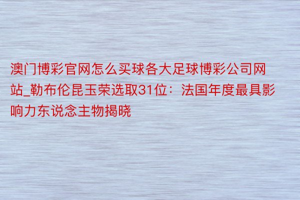 澳门博彩官网怎么买球各大足球博彩公司网站_勒布伦昆玉荣选取31位：法国年度最具影响力东说念主物揭晓