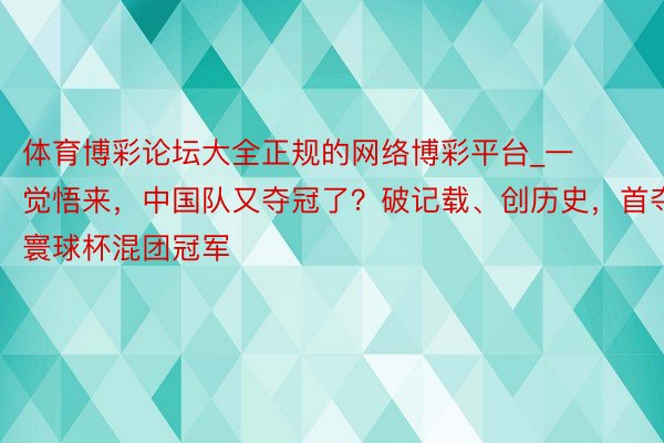 体育博彩论坛大全正规的网络博彩平台_一觉悟来，中国队又夺冠了？破记载、创历史，首夺寰球杯混团冠军