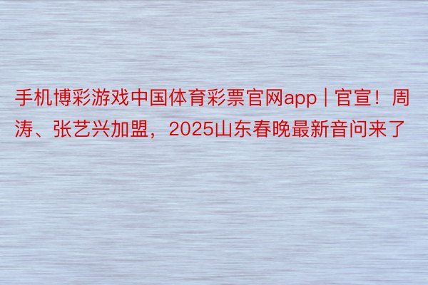 手机博彩游戏中国体育彩票官网app | 官宣！周涛、张艺兴加盟，2025山东春晚最新音问来了