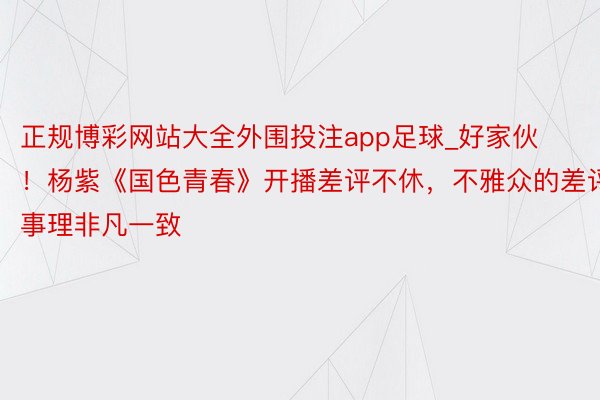 正规博彩网站大全外围投注app足球_好家伙！杨紫《国色青春》开播差评不休，不雅众的差评事理非凡一致