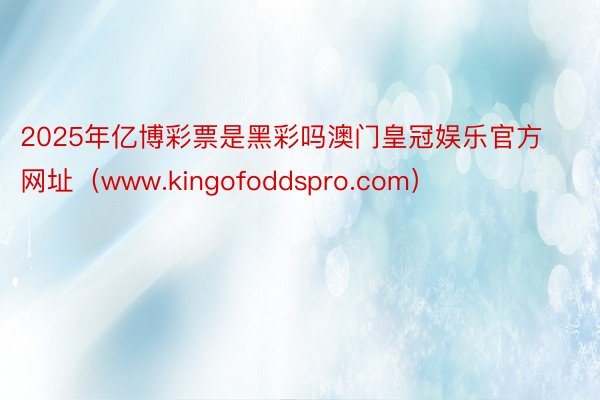 2025年亿博彩票是黑彩吗澳门皇冠娱乐官方网址（www.kingofoddspro.com）