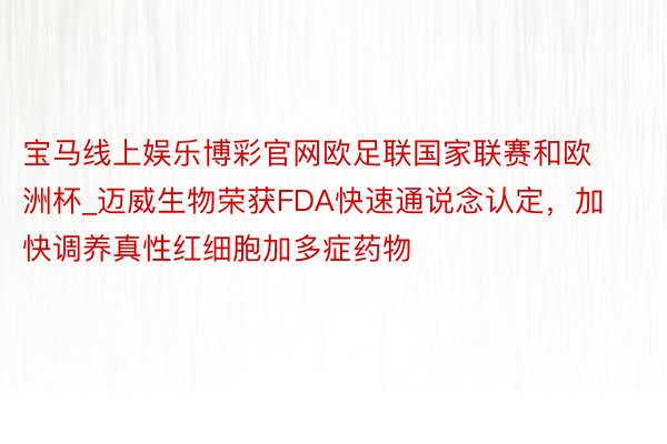 宝马线上娱乐博彩官网欧足联国家联赛和欧洲杯_迈威生物荣获FDA快速通说念认定，加快调养真性红细胞加多症药物