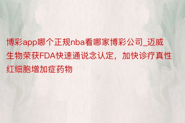 博彩app哪个正规nba看哪家博彩公司_迈威生物荣获FDA快速通说念认定，加快诊疗真性红细胞增加症药物