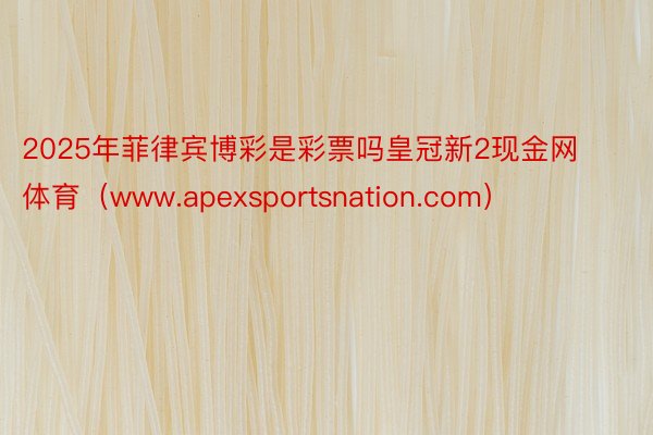 2025年菲律宾博彩是彩票吗皇冠新2现金网体育（www.apexsportsnation.com）