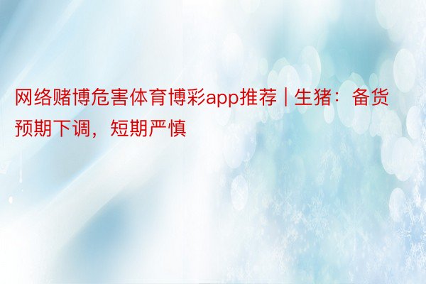 网络赌博危害体育博彩app推荐 | 生猪：备货预期下调，短期严慎